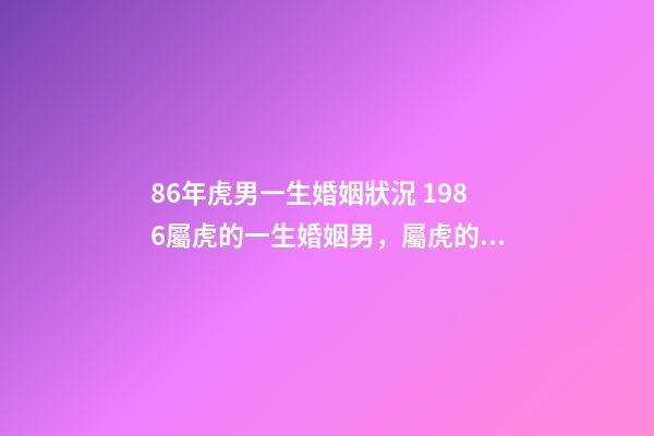 86年虎男一生婚姻狀況 1986屬虎的一生婚姻男，屬虎的人的婚姻狀況-第1張-觀點-玄機派
